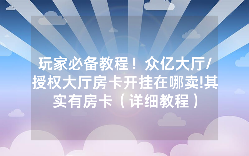 玩家必备教程！众亿大厅/授权大厅房卡开挂在哪卖!其实有房卡（详细教程）