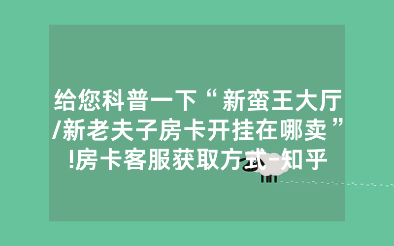 给您科普一下“新蛮王大厅/新老夫子房卡开挂在哪卖”!房卡客服获取方式-知乎