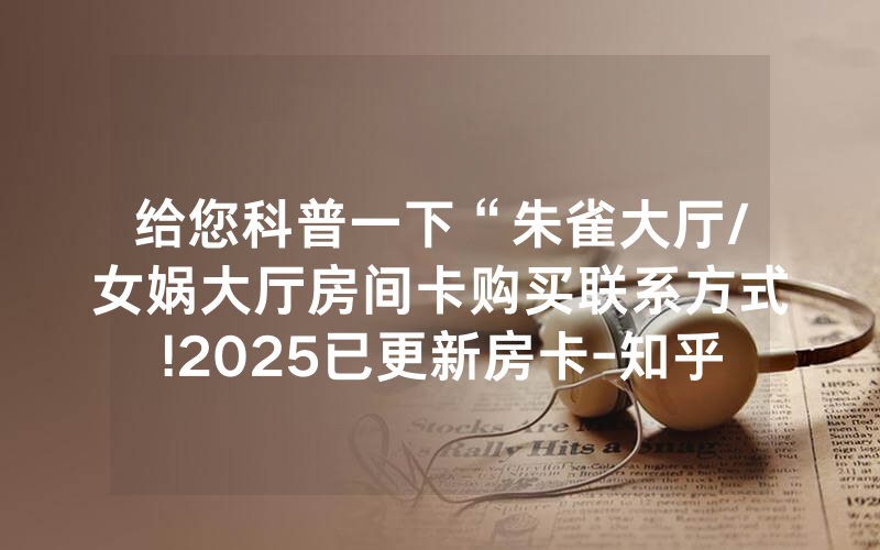 给您科普一下“朱雀大厅/女娲大厅房间卡购买联系方式!2025已更新房卡-知乎