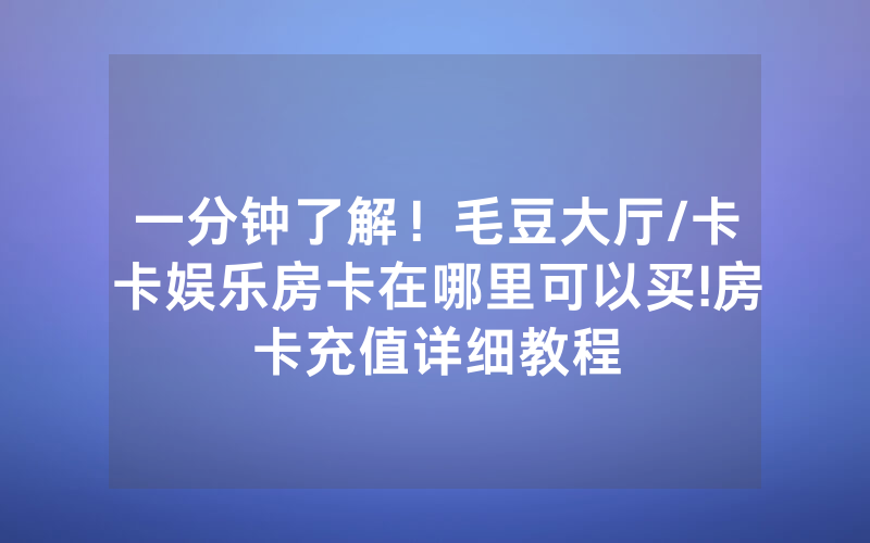 一分钟了解！毛豆大厅/卡卡娱乐房卡在哪里可以买!房卡充值详细教程