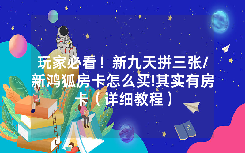 玩家必看！新九天拼三张/新鸿狐房卡怎么买!其实有房卡（详细教程）