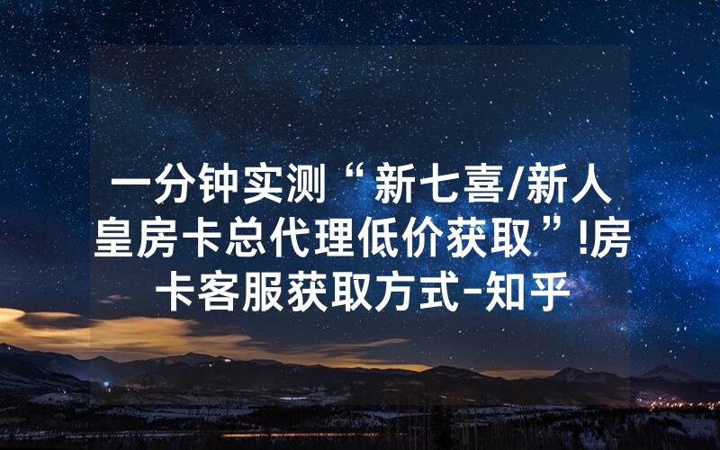 一分钟实测“新七喜/新人皇房卡总代理低价获取”!房卡客服获取方式-知乎