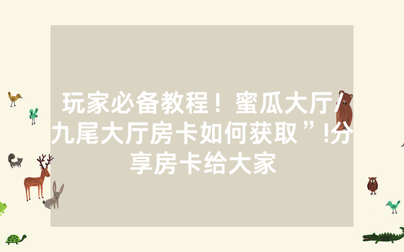 玩家必备教程！蜜瓜大厅/九尾大厅房卡如何获取”!分享房卡给大家