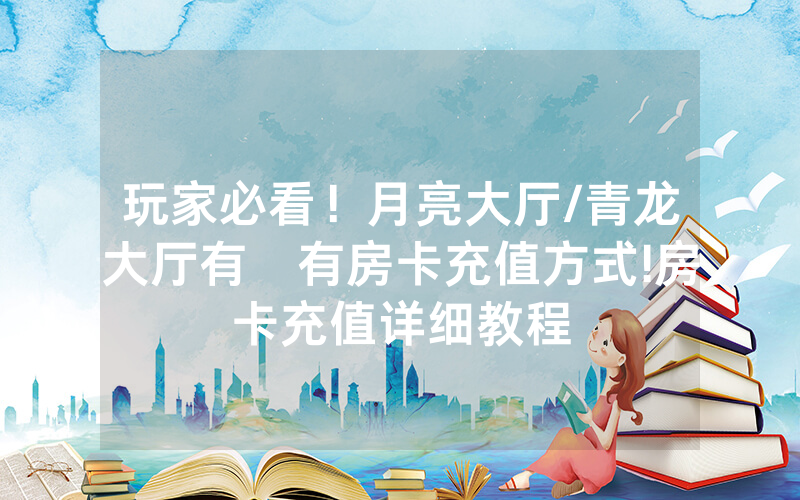 玩家必看！月亮大厅/青龙大厅有沒有房卡充值方式!房卡充值详细教程