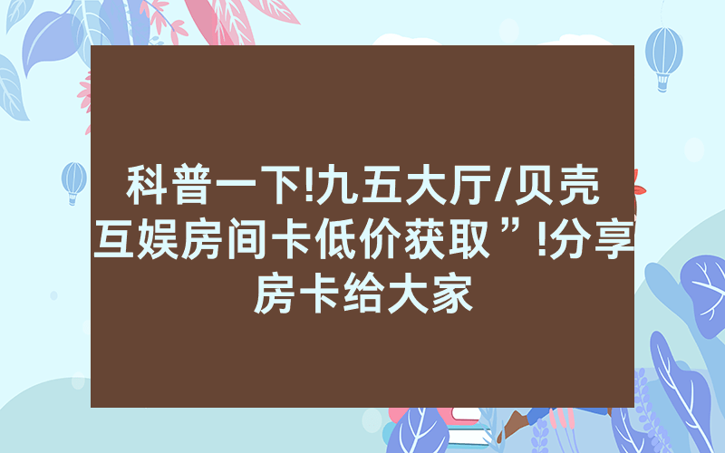 科普一下!九五大厅/贝壳互娱房间卡低价获取”!分享房卡给大家