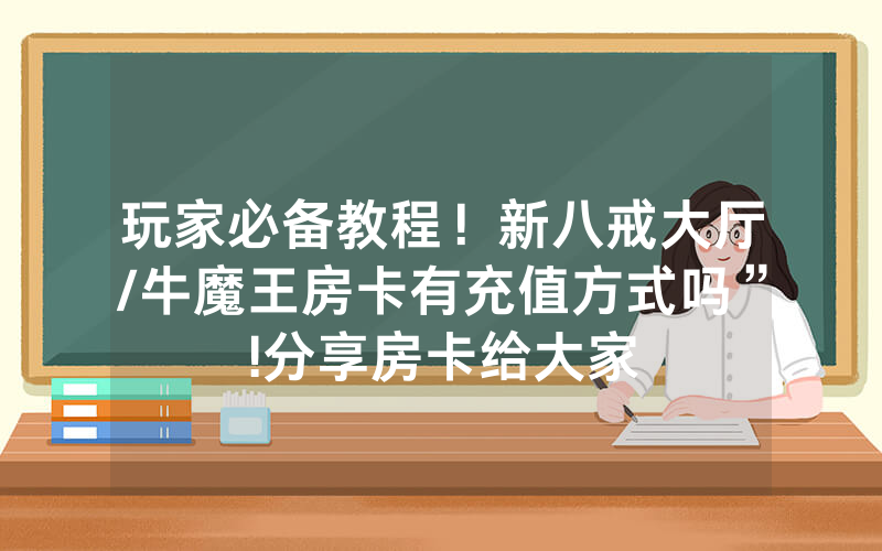 玩家必备教程！新八戒大厅/牛魔王房卡有充值方式吗”!分享房卡给大家