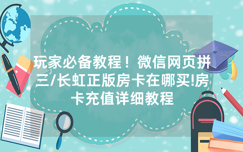 玩家必备教程！微信网页拼三/长虹正版房卡在哪买!房卡充值详细教程