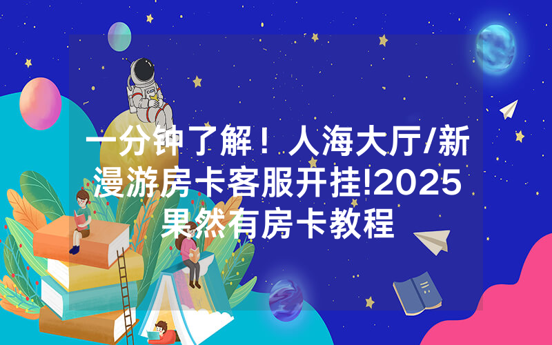 一分钟了解！人海大厅/新漫游房卡客服开挂!2025果然有房卡教程