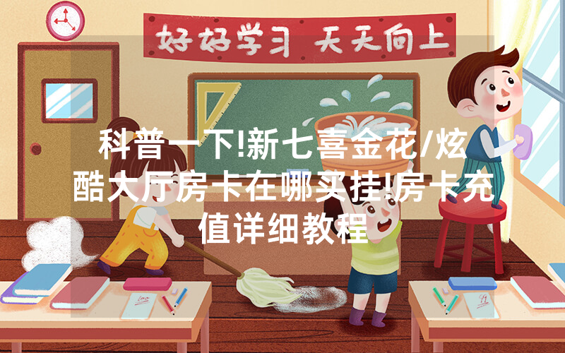 科普一下!新七喜金花/炫酷大厅房卡在哪买挂!房卡充值详细教程