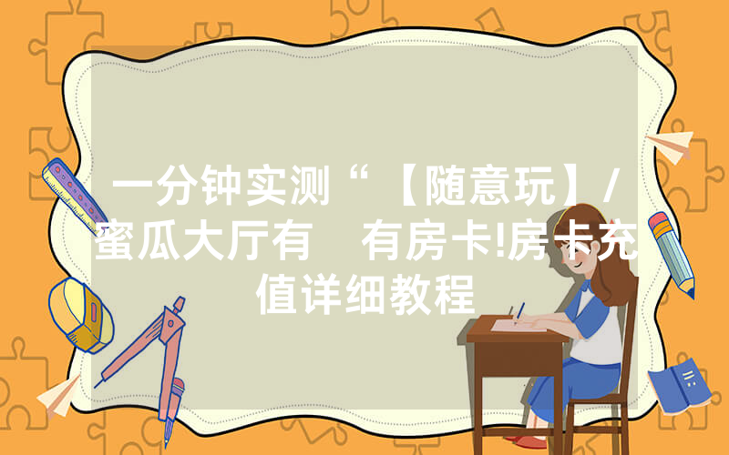 一分钟实测“【随意玩】/蜜瓜大厅有沒有房卡!房卡充值详细教程