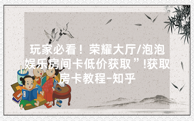 玩家必看！荣耀大厅/泡泡娱乐房间卡低价获取”!获取房卡教程-知乎