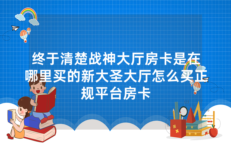 终于清楚战神大厅房卡是在哪里买的新大圣大厅怎么买正规平台房卡