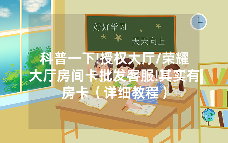 科普一下!授权大厅/荣耀大厅房间卡批发客服!其实有房卡（详细教程）