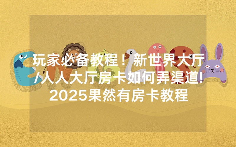 玩家必备教程！新世界大厅/人人大厅房卡如何弄渠道!2025果然有房卡教程
