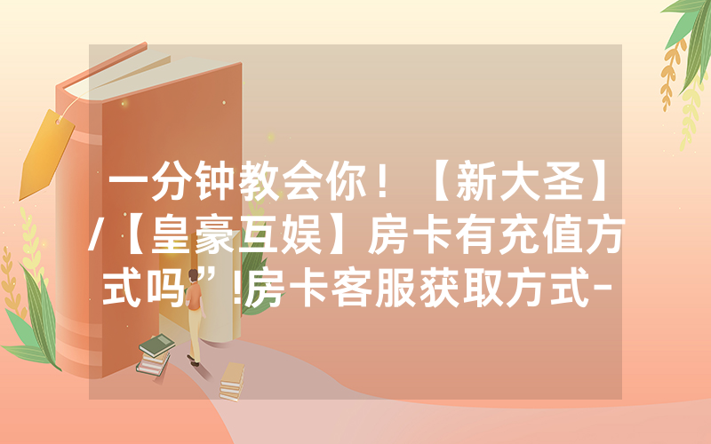 一分钟教会你！【新大圣】/【皇豪互娱】房卡有充值方式吗”!房卡客服获取方式-知乎