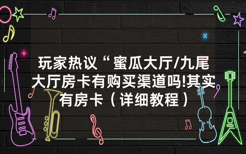玩家热议“蜜瓜大厅/九尾大厅房卡有购买渠道吗!其实有房卡（详细教程）