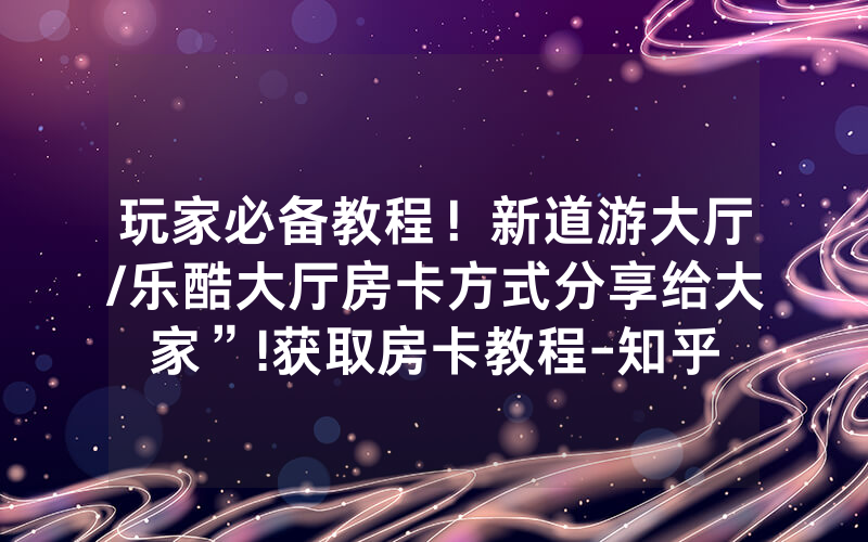玩家必备教程！新道游大厅/乐酷大厅房卡方式分享给大家”!获取房卡教程-知乎