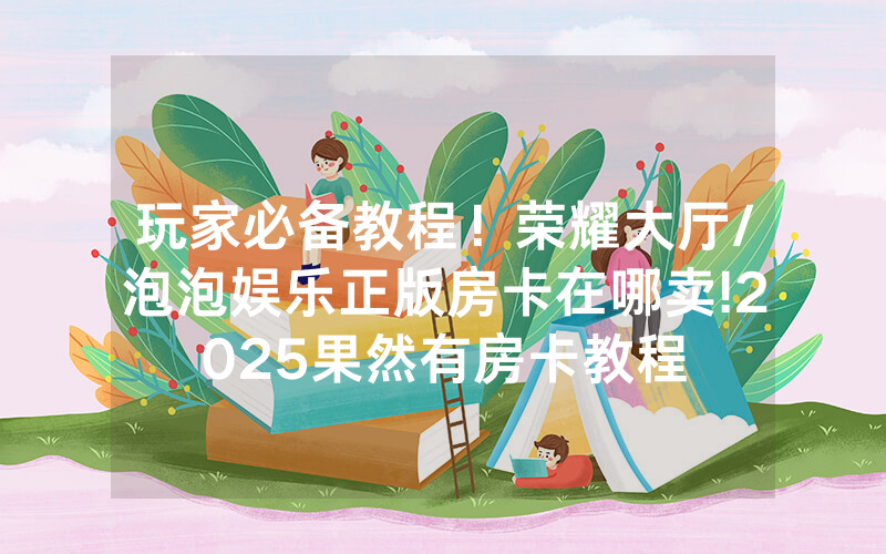 玩家必备教程！荣耀大厅/泡泡娱乐正版房卡在哪卖!2025果然有房卡教程