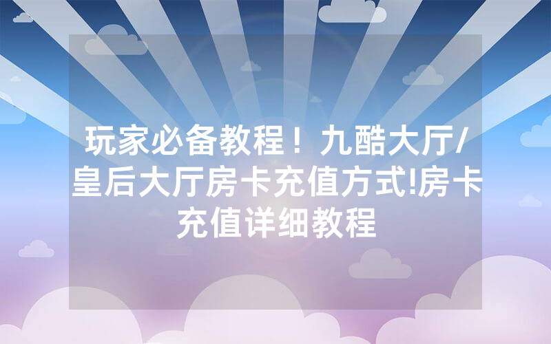 玩家必备教程！九酷大厅/皇后大厅房卡充值方式!房卡充值详细教程