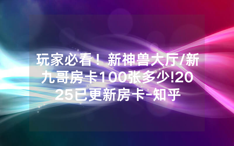 玩家必看！新神兽大厅/新九哥房卡100张多少!2025已更新房卡-知乎