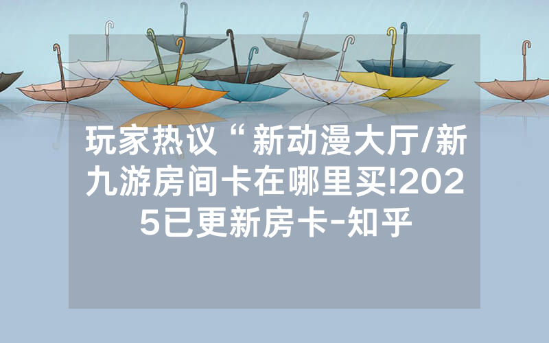 玩家热议“新动漫大厅/新九游房间卡在哪里买!2025已更新房卡-知乎