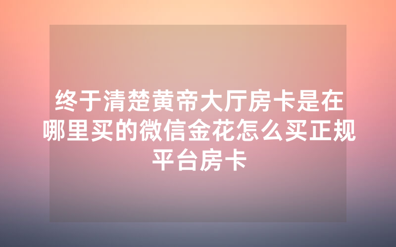 终于清楚黄帝大厅房卡是在哪里买的微信金花怎么买正规平台房卡