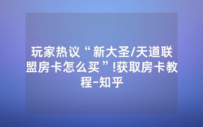 玩家热议“新大圣/天道联盟房卡怎么买”!获取房卡教程-知乎