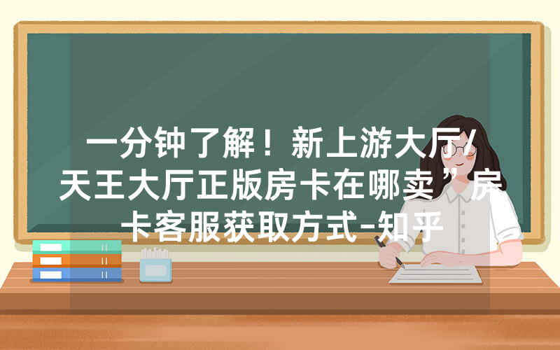 一分钟了解！新上游大厅/天王大厅正版房卡在哪卖”房卡客服获取方式-知乎