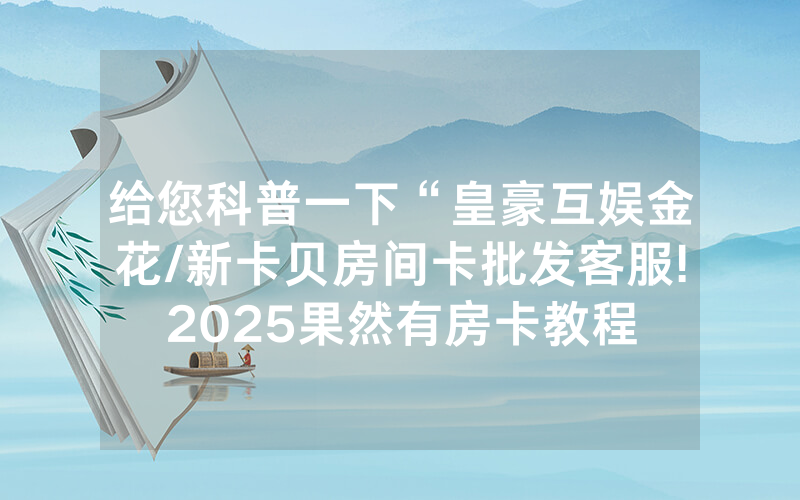 给您科普一下“皇豪互娱金花/新卡贝房间卡批发客服!2025果然有房卡教程