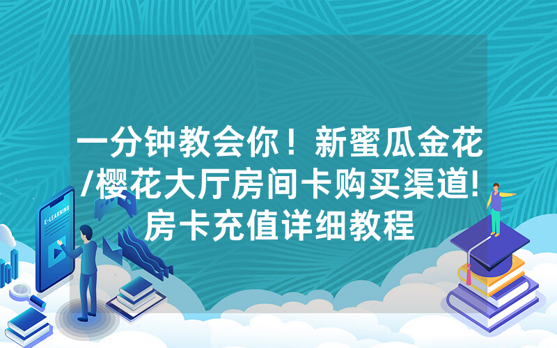 一分钟教会你！新蜜瓜金花/樱花大厅房间卡购买渠道!房卡充值详细教程