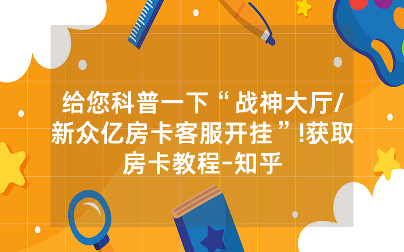 给您科普一下“战神大厅/新众亿房卡客服开挂”!获取房卡教程-知乎