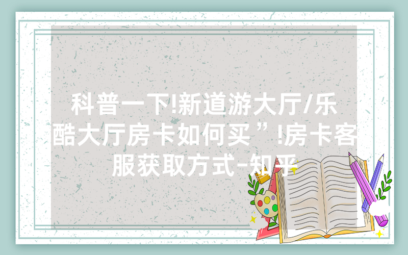 科普一下!新道游大厅/乐酷大厅房卡如何买”!房卡客服获取方式-知乎