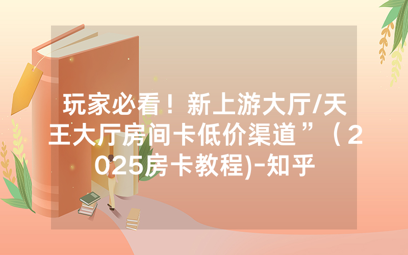 玩家必看！新上游大厅/天王大厅房间卡低价渠道”（2025房卡教程)-知乎