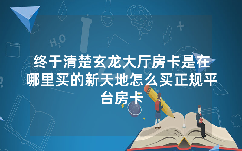 终于清楚玄龙大厅房卡是在哪里买的新天地怎么买正规平台房卡