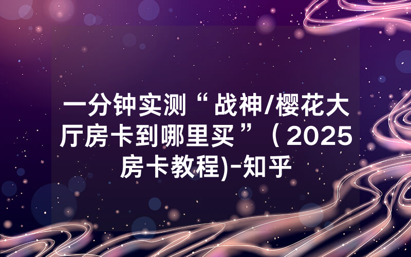一分钟实测“战神/樱花大厅房卡到哪里买”（2025房卡教程)-知乎