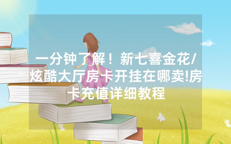一分钟了解！新七喜金花/炫酷大厅房卡开挂在哪卖!房卡充值详细教程