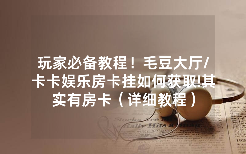 玩家必备教程！毛豆大厅/卡卡娱乐房卡挂如何获取!其实有房卡（详细教程）