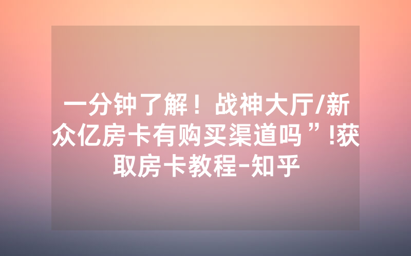 一分钟了解！战神大厅/新众亿房卡有购买渠道吗”!获取房卡教程-知乎