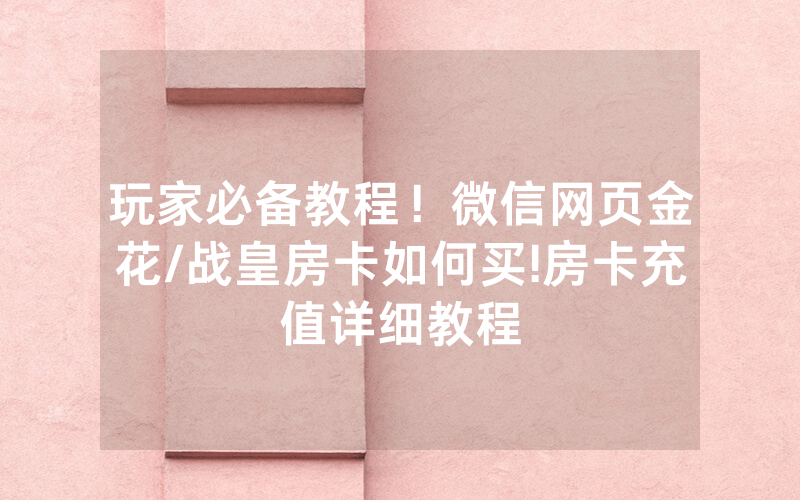 玩家必备教程！微信网页金花/战皇房卡如何买!房卡充值详细教程