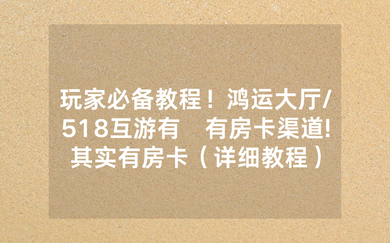 玩家必备教程！鸿运大厅/518互游有沒有房卡渠道!其实有房卡（详细教程）