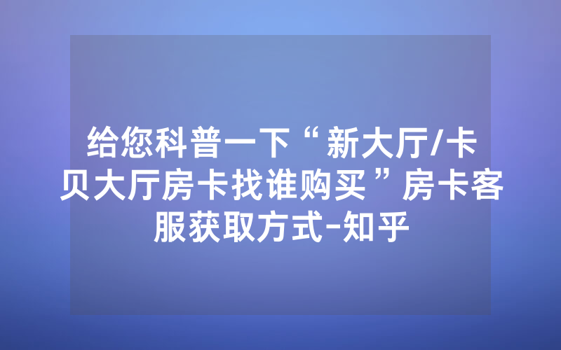 给您科普一下“新大厅/卡贝大厅房卡找谁购买”房卡客服获取方式-知乎