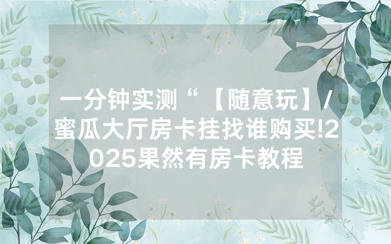 一分钟实测“【随意玩】/蜜瓜大厅房卡挂找谁购买!2025果然有房卡教程