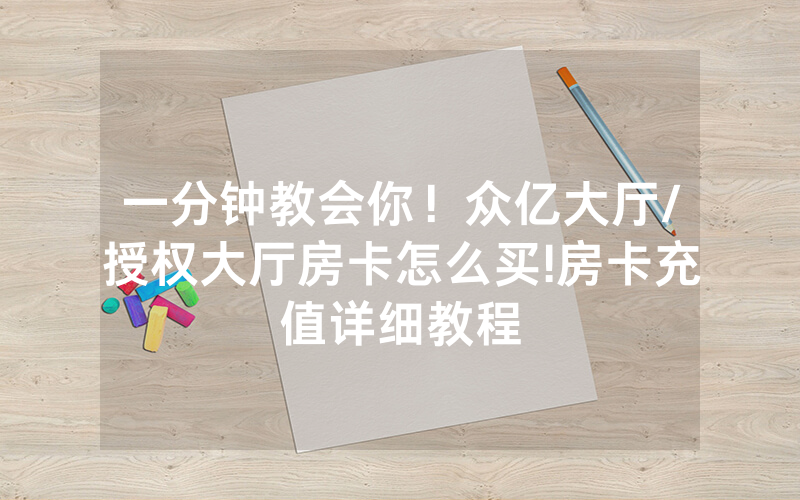 一分钟教会你！众亿大厅/授权大厅房卡怎么买!房卡充值详细教程