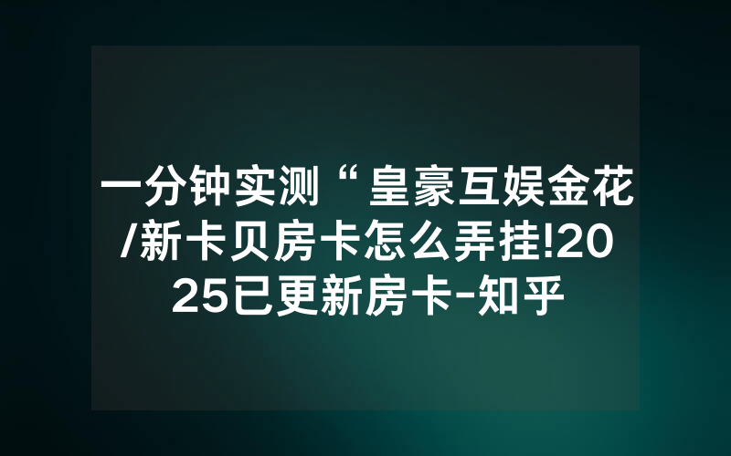 一分钟实测“皇豪互娱金花/新卡贝房卡怎么弄挂!2025已更新房卡-知乎