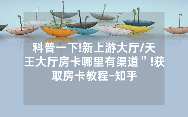 科普一下!新上游大厅/天王大厅房卡哪里有渠道”!获取房卡教程-知乎