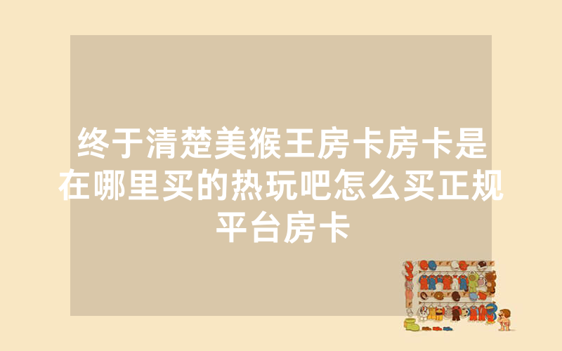终于清楚美猴王房卡房卡是在哪里买的热玩吧怎么买正规平台房卡