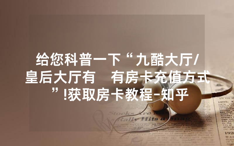 给您科普一下“九酷大厅/皇后大厅有沒有房卡充值方式”!获取房卡教程-知乎