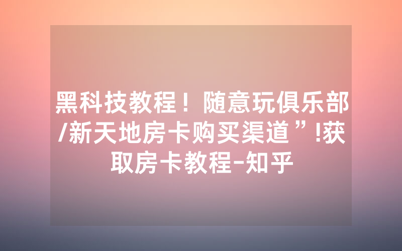 黑科技教程！随意玩俱乐部/新天地房卡购买渠道”!获取房卡教程-知乎