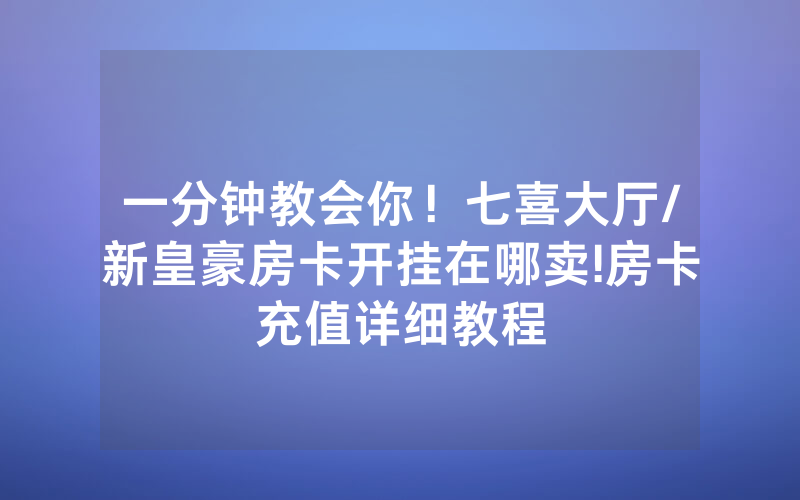 一分钟教会你！七喜大厅/新皇豪房卡开挂在哪卖!房卡充值详细教程
