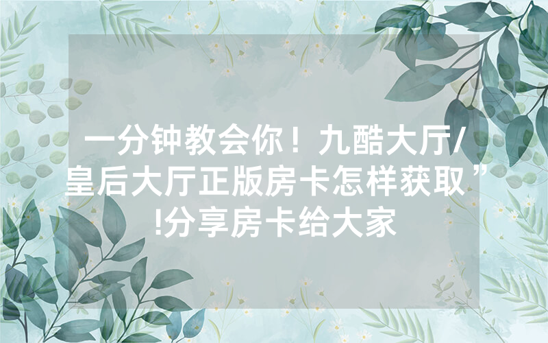 一分钟教会你！九酷大厅/皇后大厅正版房卡怎样获取”!分享房卡给大家